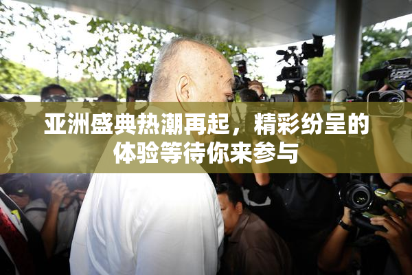 亚洲盛典热潮再起，精彩纷呈的体验等待你来参与