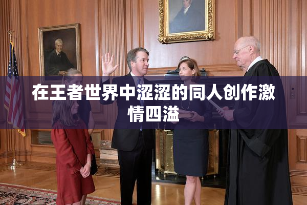 在王者世界中涩涩的同人创作激情四溢