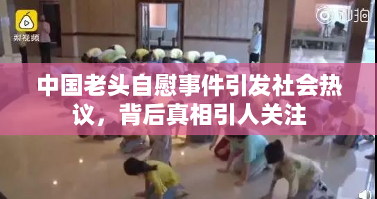 中国老头自慰事件引发社会热议，背后真相引人关注