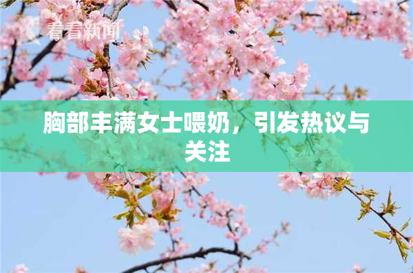 胸部丰满女士喂奶，引发热议与关注
