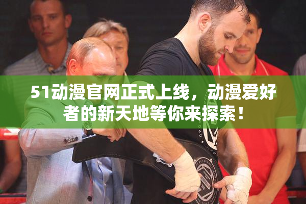 51动漫官网正式上线，动漫爱好者的新天地等你来探索！