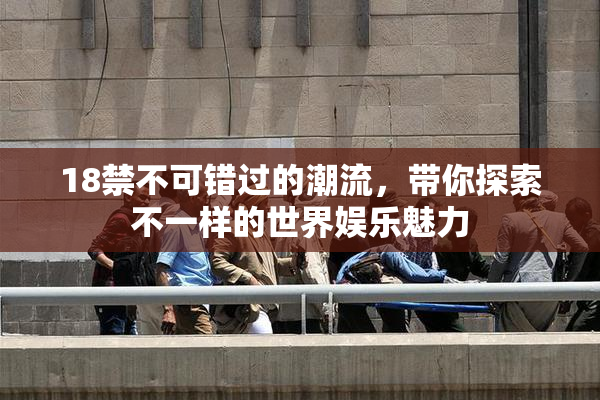 18禁不可错过的潮流，带你探索不一样的世界娱乐魅力