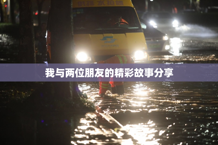 我与两位朋友的精彩故事分享