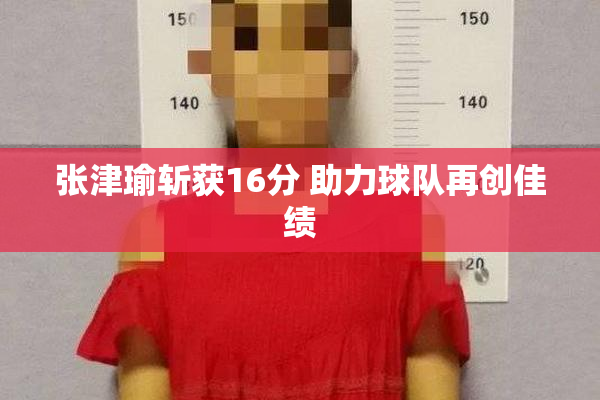 张津瑜斩获16分 助力球队再创佳绩
