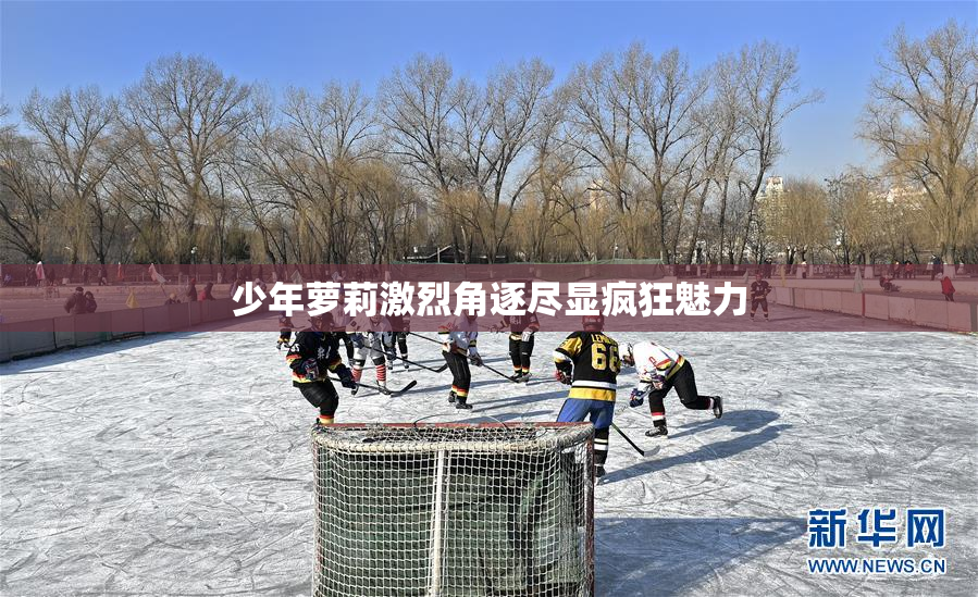 少年萝莉激烈角逐尽显疯狂魅力