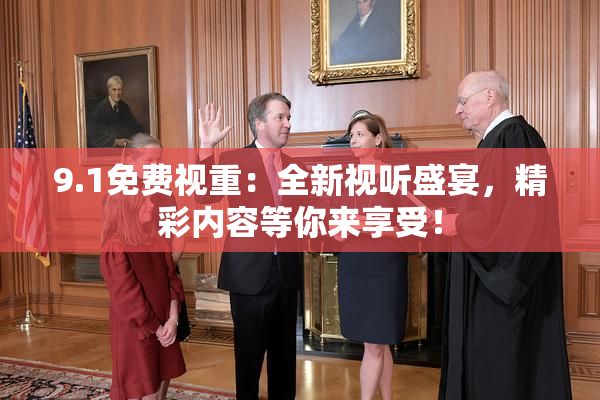 9.1免费视重：全新视听盛宴，精彩内容等你来享受！