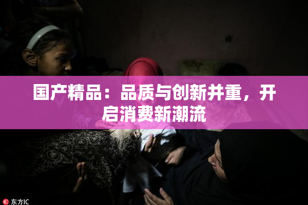 国产精品：品质与创新并重，开启消费新潮流