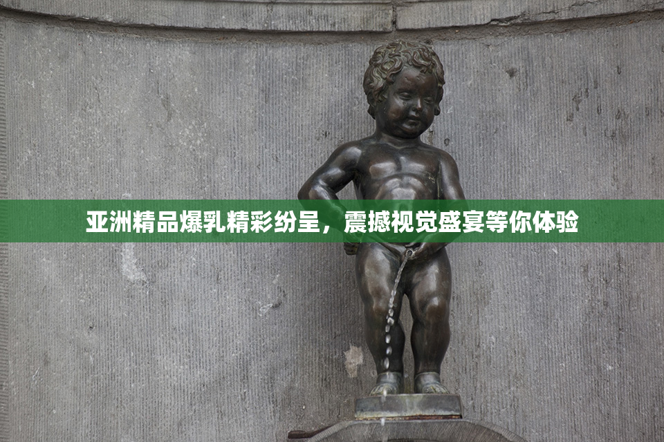 亚洲精品爆乳精彩纷呈，震撼视觉盛宴等你体验