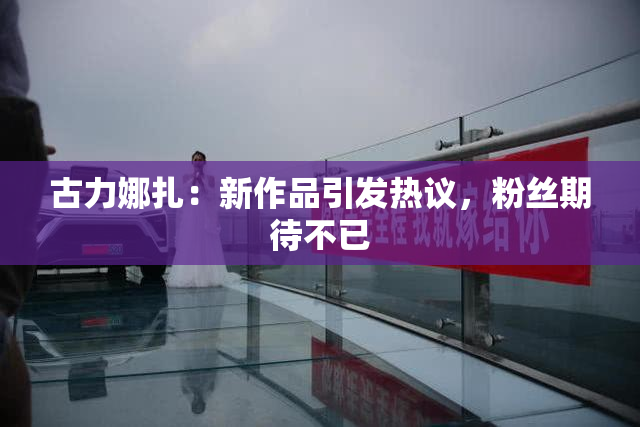 古力娜扎：新作品引发热议，粉丝期待不已