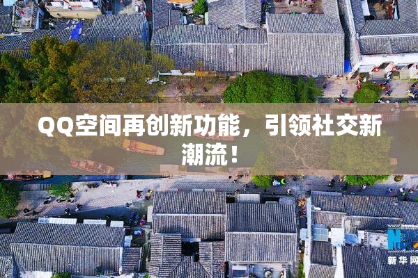 QQ空间再创新功能，引领社交新潮流！