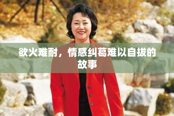 欲火难耐，情感纠葛难以自拔的故事