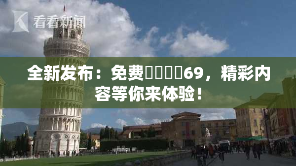 全新发布：免费❌‌❌‌69，精彩内容等你来体验！