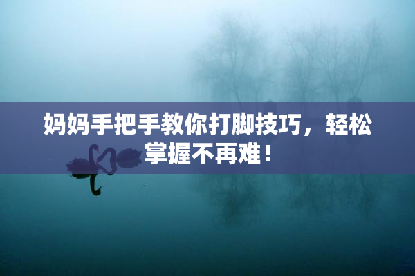 妈妈手把手教你打脚技巧，轻松掌握不再难！