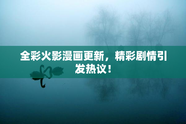 全彩火影漫画更新，精彩剧情引发热议！