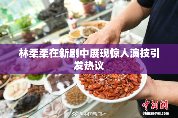 林柔柔在新剧中展现惊人演技引发热议