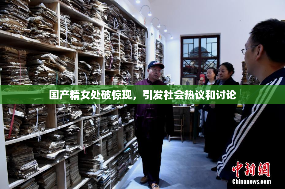 国产精女处破惊现，引发社会热议和讨论