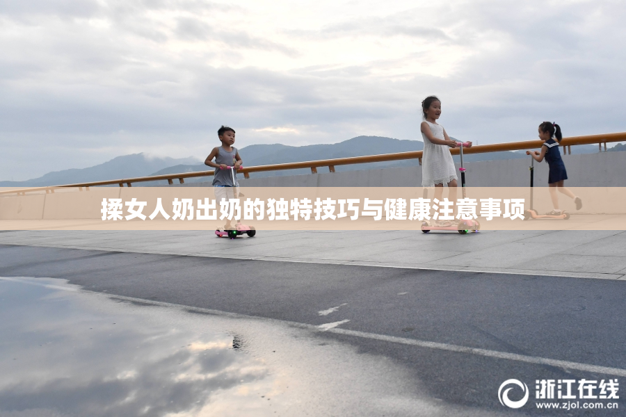 揉女人奶出奶的独特技巧与健康注意事项