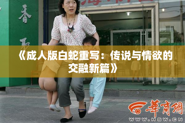 《成人版白蛇重写：传说与情欲的交融新篇》
