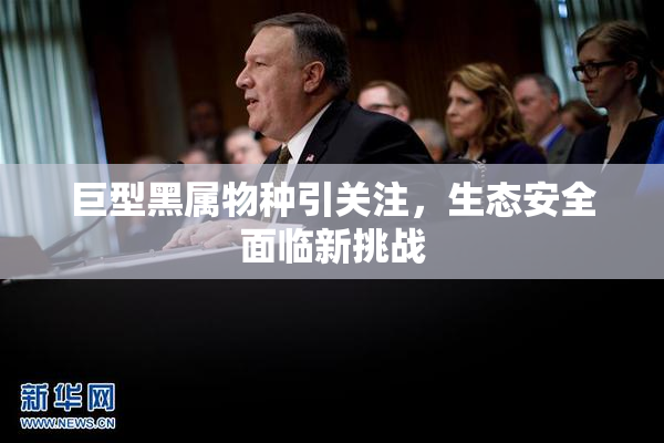 巨型黑属物种引关注，生态安全面临新挑战