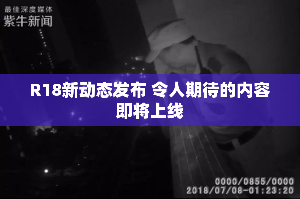 R18新动态发布 令人期待的内容即将上线