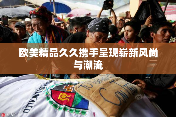 欧美精品久久携手呈现崭新风尚与潮流