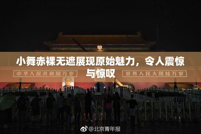 小舞赤裸无遮展现原始魅力，令人震惊与惊叹