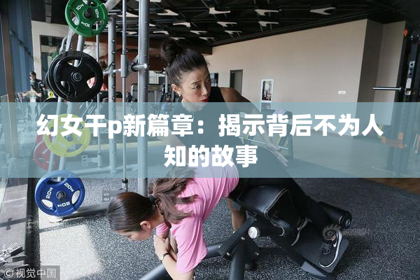 幻女干p新篇章：揭示背后不为人知的故事