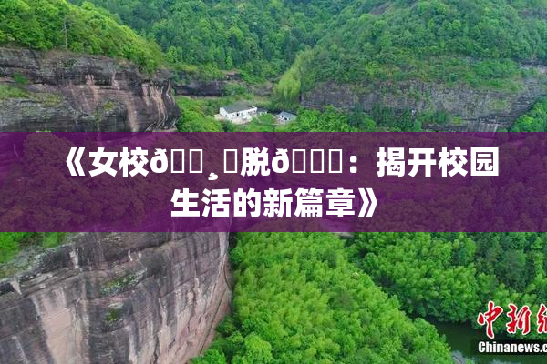 《女校🌸‌脱👙：揭开校园生活的新篇章》