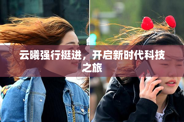 云曦强行挺进，开启新时代科技之旅