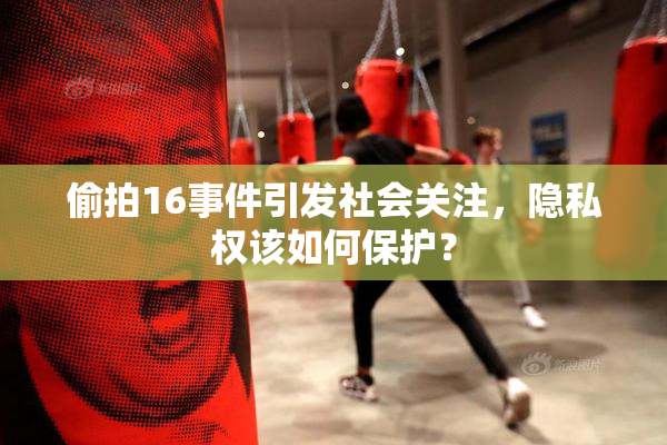 偷拍16事件引发社会关注，隐私权该如何保护？
