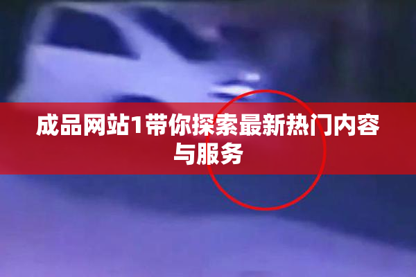 成品网站1带你探索最新热门内容与服务