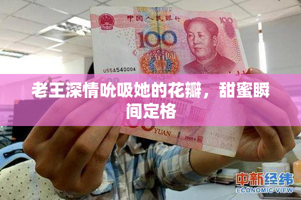 老王深情吮吸她的花瓣，甜蜜瞬间定格