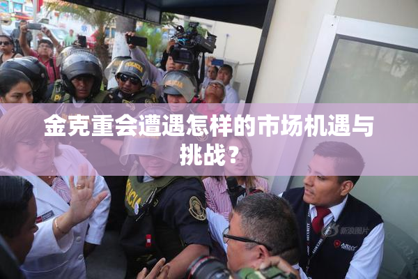 金克重会遭遇怎样的市场机遇与挑战？