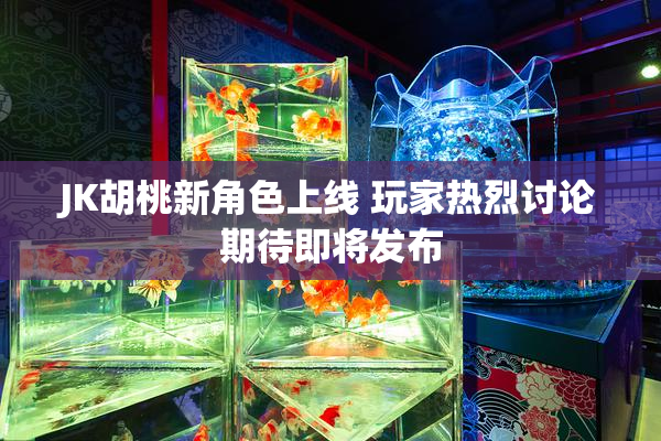 JK胡桃新角色上线 玩家热烈讨论期待即将发布