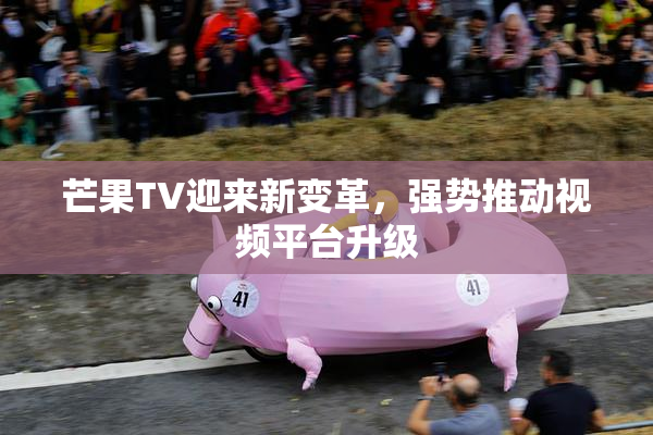 芒果TV迎来新变革，强势推动视频平台升级