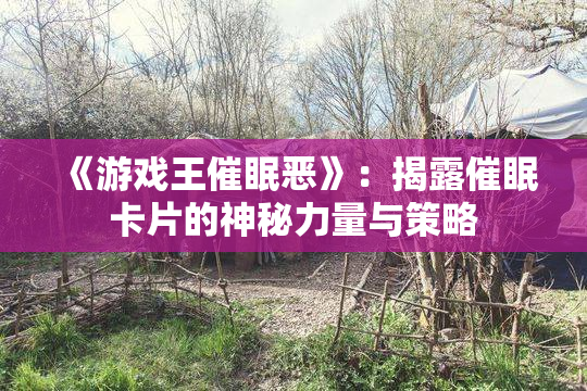 《游戏王催眠恶》：揭露催眠卡片的神秘力量与策略