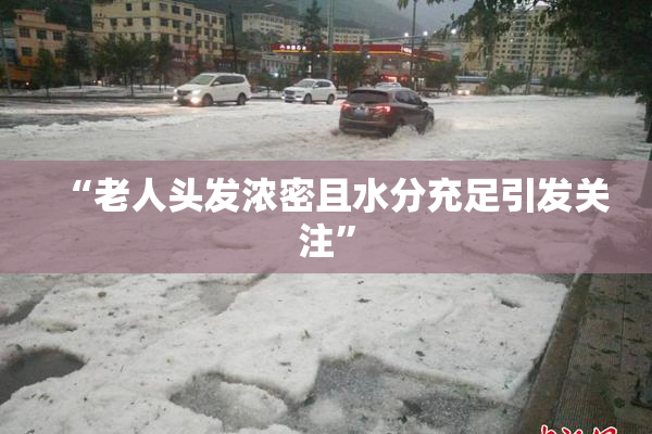 “老人头发浓密且水分充足引发关注”