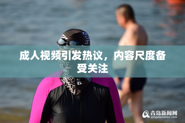 成人视频引发热议，内容尺度备受关注