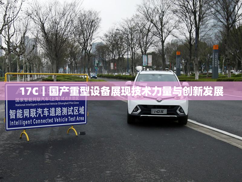 17C丨国产重型设备展现技术力量与创新发展