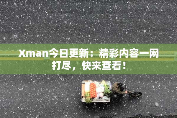 Xman今日更新：精彩内容一网打尽，快来查看！