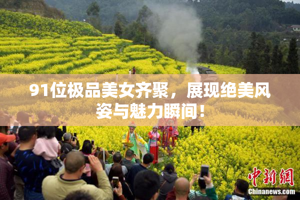 91位极品美女齐聚，展现绝美风姿与魅力瞬间！