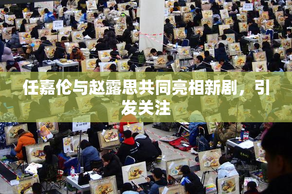 任嘉伦与赵露思共同亮相新剧，引发关注