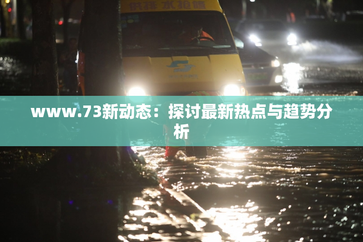 www.73新动态：探讨最新热点与趋势分析