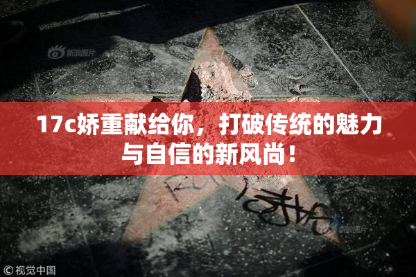 17c娇重献给你，打破传统的魅力与自信的新风尚！
