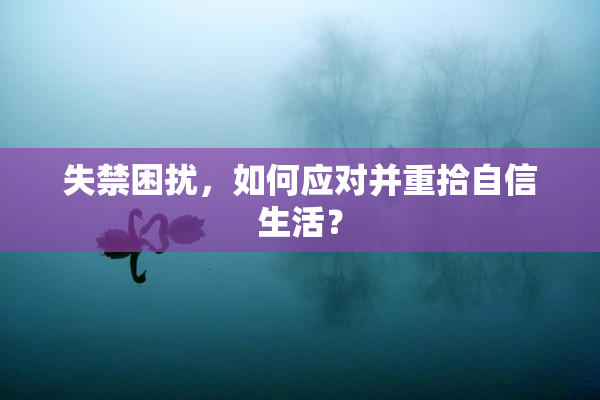 失禁困扰，如何应对并重拾自信生活？