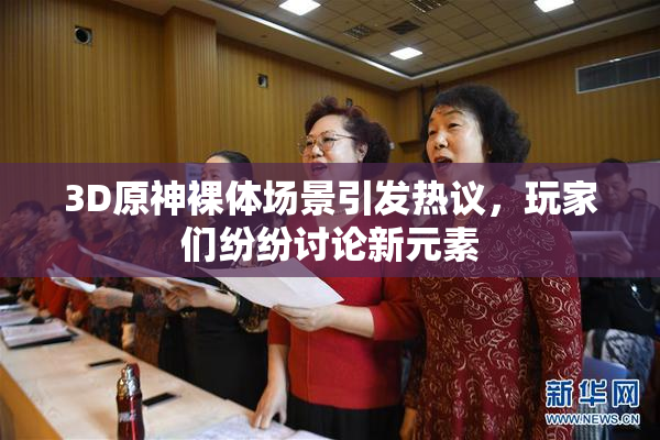 3D原神裸体场景引发热议，玩家们纷纷讨论新元素