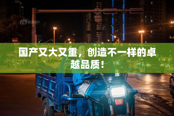 国产又大又重，创造不一样的卓越品质！