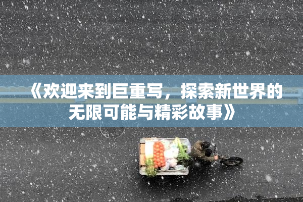 《欢迎来到巨重写，探索新世界的无限可能与精彩故事》