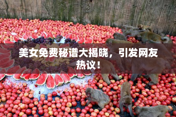美女免费秘谱大揭晓，引发网友热议！