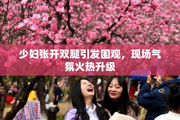 少妇张开双腿引发围观，现场气氛火热升级